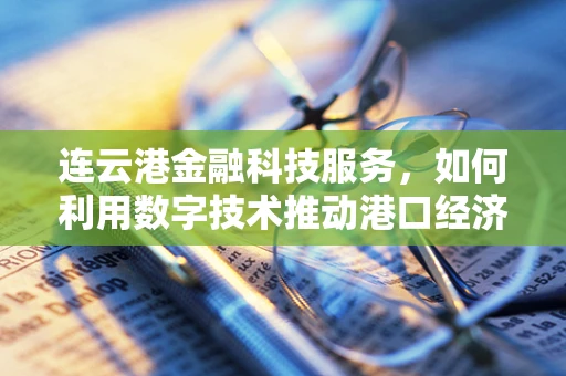 连云港金融科技服务，如何利用数字技术推动港口经济新增长？