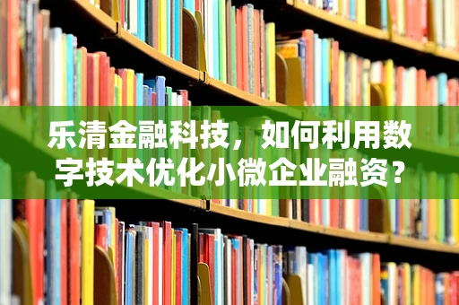 乐清金融科技，如何利用数字技术优化小微企业融资？