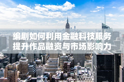 编剧如何利用金融科技服务提升作品融资与市场影响力？