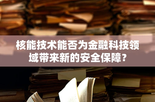 核能技术能否为金融科技领域带来新的安全保障？