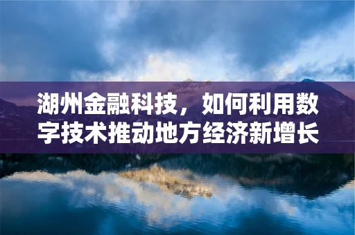 湖州金融科技，如何利用数字技术推动地方经济新增长？