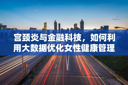 宫颈炎与金融科技，如何利用大数据优化女性健康管理服务？