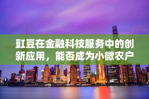 豇豆在金融科技服务中的创新应用，能否成为小微农户的‘金豆子’？