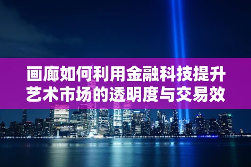 画廊如何利用金融科技提升艺术市场的透明度与交易效率？