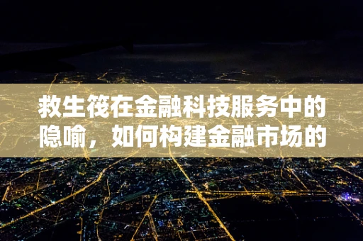 救生筏在金融科技服务中的隐喻，如何构建金融市场的安全网？