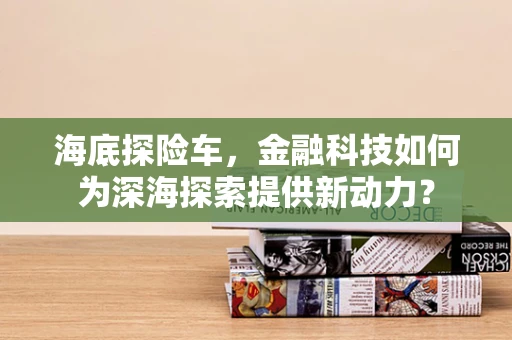 海底探险车，金融科技如何为深海探索提供新动力？