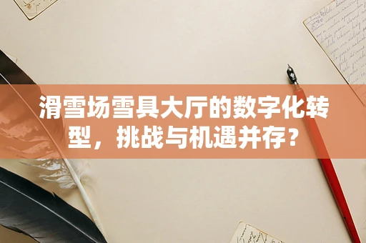 滑雪场雪具大厅的数字化转型，挑战与机遇并存？