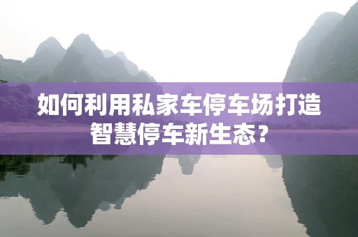 如何利用私家车停车场打造智慧停车新生态？
