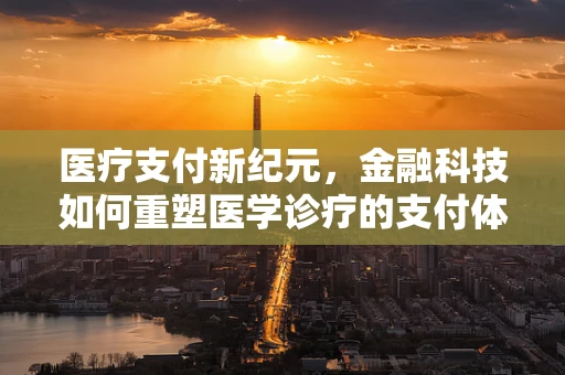 医疗支付新纪元，金融科技如何重塑医学诊疗的支付体验？