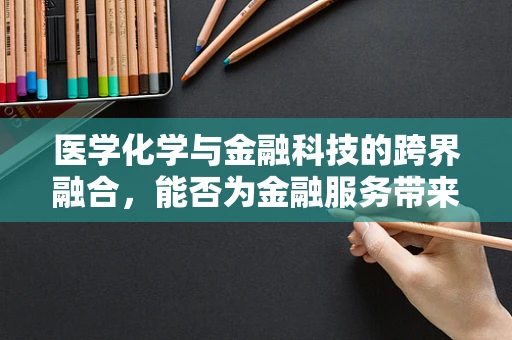 医学化学与金融科技的跨界融合，能否为金融服务带来新维度？
