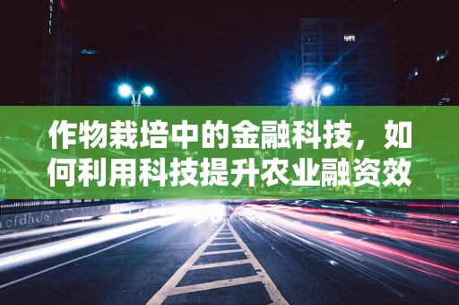 作物栽培中的金融科技，如何利用科技提升农业融资效率？