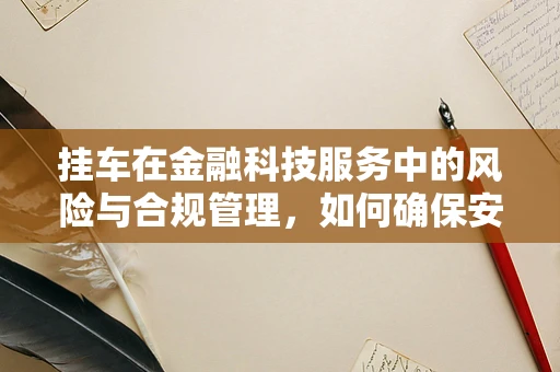 挂车在金融科技服务中的风险与合规管理，如何确保安全与效率的平衡？