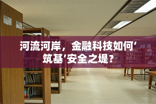 河流河岸，金融科技如何‘筑基’安全之堤？