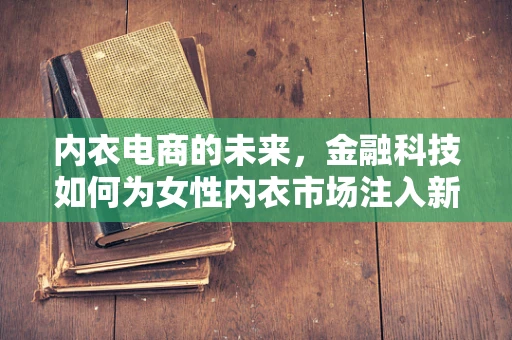 内衣电商的未来，金融科技如何为女性内衣市场注入新活力？