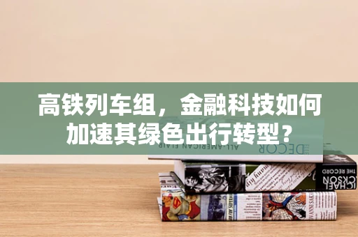 高铁列车组，金融科技如何加速其绿色出行转型？