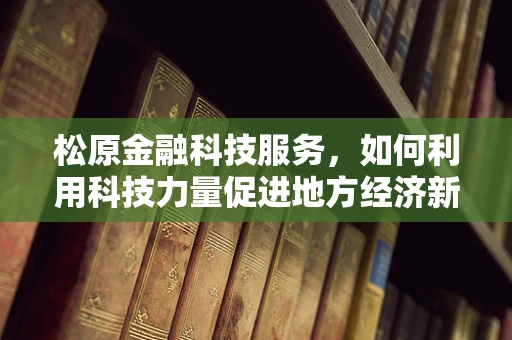松原金融科技服务，如何利用科技力量促进地方经济新增长？