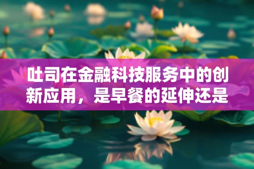 吐司在金融科技服务中的创新应用，是早餐的延伸还是金融服务的革新？