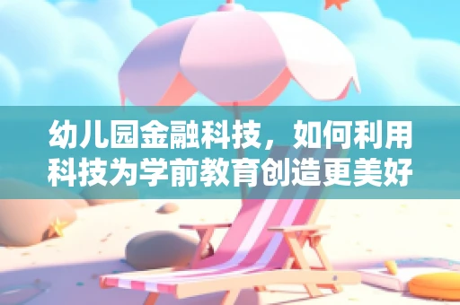 幼儿园金融科技，如何利用科技为学前教育创造更美好的未来？