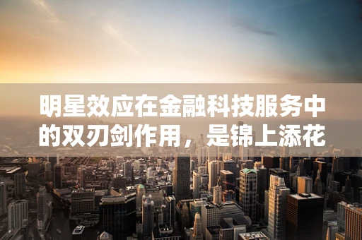 明星效应在金融科技服务中的双刃剑作用，是锦上添花还是风险放大器？
