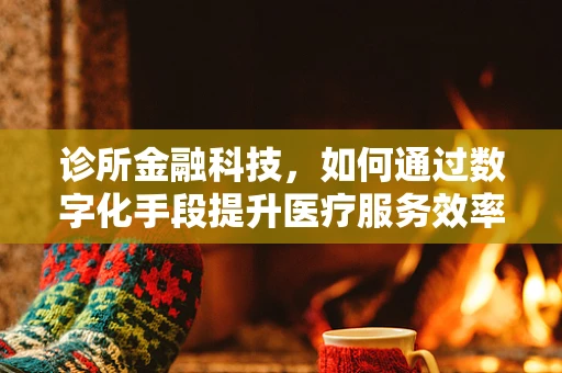 诊所金融科技，如何通过数字化手段提升医疗服务效率？