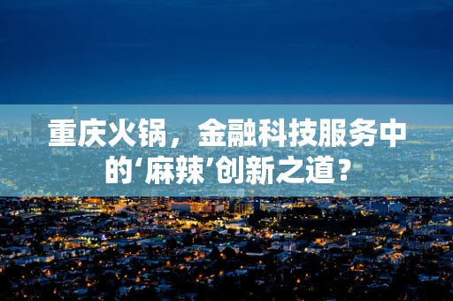 重庆火锅，金融科技服务中的‘麻辣’创新之道？