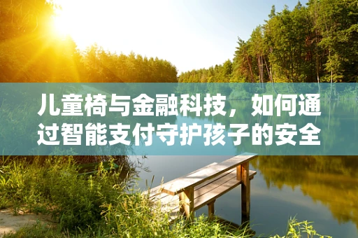 儿童椅与金融科技，如何通过智能支付守护孩子的安全与健康？