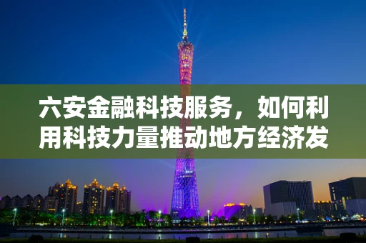 六安金融科技服务，如何利用科技力量推动地方经济发展？
