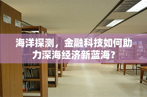 海洋探测，金融科技如何助力深海经济新蓝海？