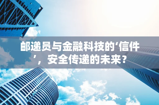 邮递员与金融科技的‘信件’，安全传递的未来？