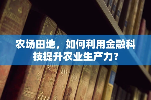 农场田地，如何利用金融科技提升农业生产力？