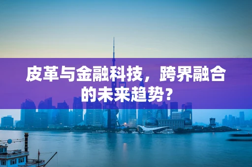 皮革与金融科技，跨界融合的未来趋势？
