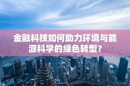 金融科技如何助力环境与能源科学的绿色转型？