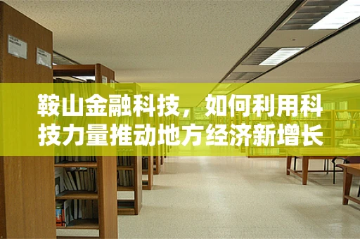鞍山金融科技，如何利用科技力量推动地方经济新增长？