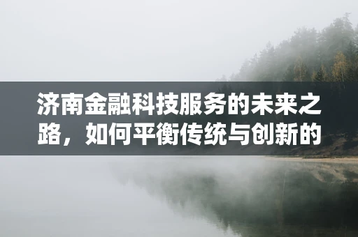 济南金融科技服务的未来之路，如何平衡传统与创新的融合？