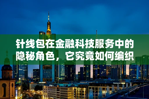 针线包在金融科技服务中的隐秘角色，它究竟如何编织起客户服务的精细网？