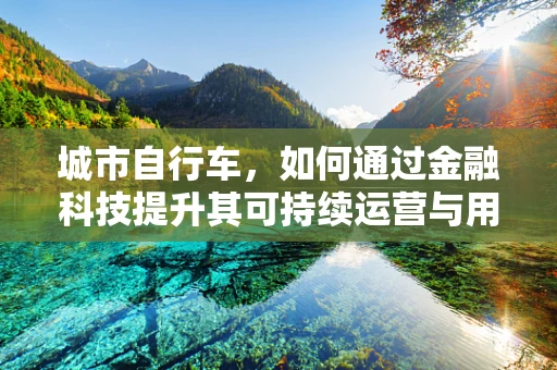 城市自行车，如何通过金融科技提升其可持续运营与用户体验？