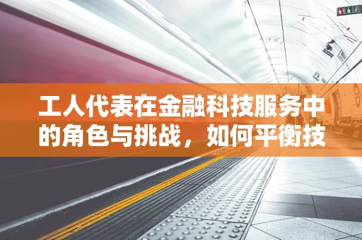工人代表在金融科技服务中的角色与挑战，如何平衡技术进步与工人权益？