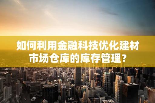 如何利用金融科技优化建材市场仓库的库存管理？