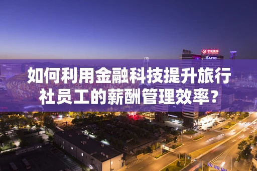 如何利用金融科技提升旅行社员工的薪酬管理效率？
