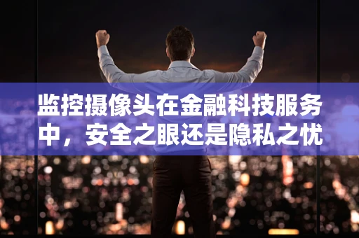 监控摄像头在金融科技服务中，安全之眼还是隐私之忧？
