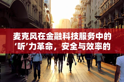 麦克风在金融科技服务中的‘听’力革命，安全与效率的双重挑战？