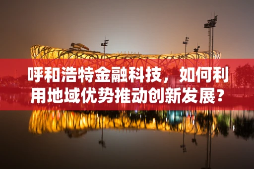 呼和浩特金融科技，如何利用地域优势推动创新发展？