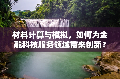 材料计算与模拟，如何为金融科技服务领域带来创新？