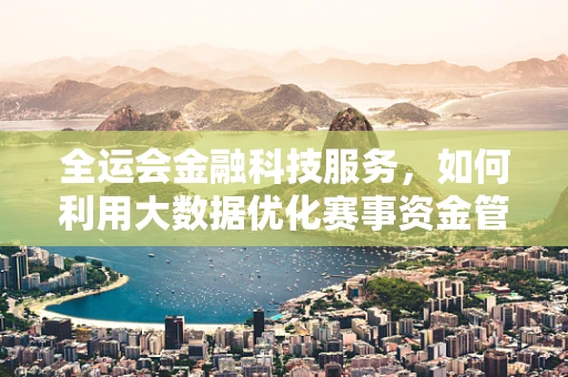 全运会金融科技服务，如何利用大数据优化赛事资金管理？