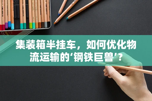 集装箱半挂车，如何优化物流运输的‘钢铁巨兽’？