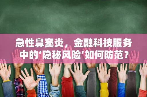 急性鼻窦炎，金融科技服务中的‘隐秘风险’如何防范？