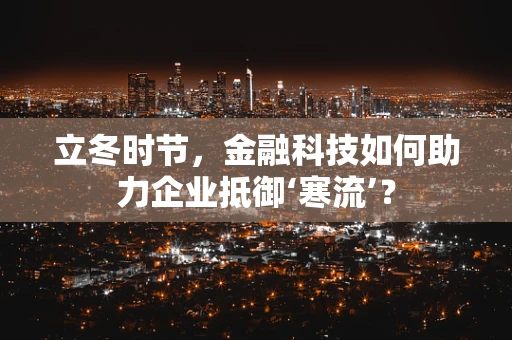立冬时节，金融科技如何助力企业抵御‘寒流’？