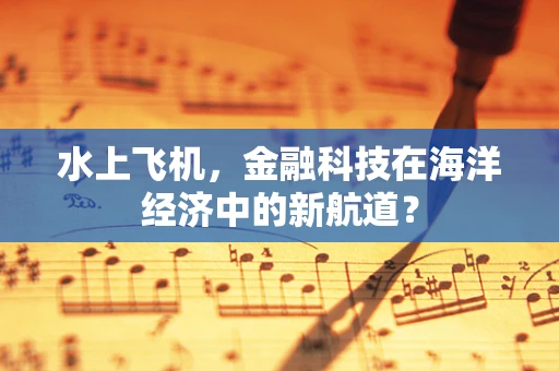 水上飞机，金融科技在海洋经济中的新航道？