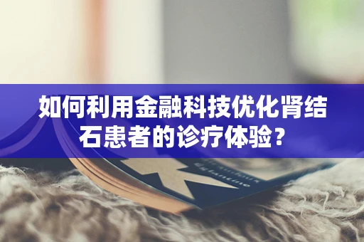 如何利用金融科技优化肾结石患者的诊疗体验？