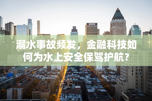 溺水事故频发，金融科技如何为水上安全保驾护航？